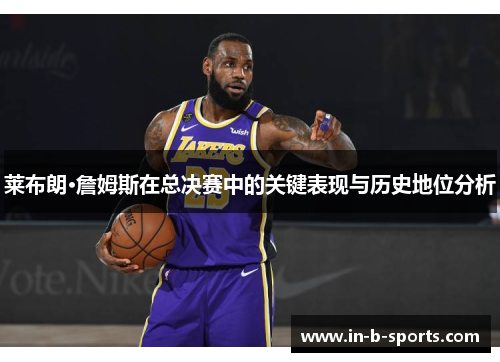 莱布朗·詹姆斯在总决赛中的关键表现与历史地位分析 莱布朗·詹姆斯在总决赛中的关键表现与历史地位分析