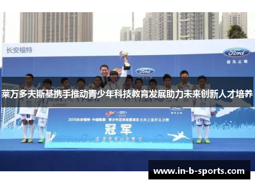 莱万多夫斯基携手推动青少年科技教育发展助力未来创新人才培养 莱万多夫斯基携手推动青少年科技教育发展助力未来创新人才培养