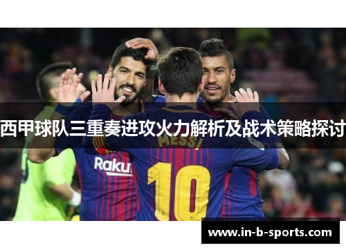 西甲球队三重奏进攻火力解析及战术策略探讨