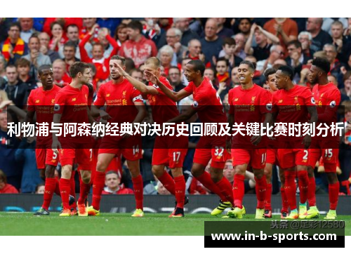 利物浦与阿森纳经典对决历史回顾及关键比赛时刻分析