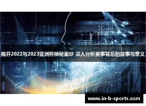 揭开2022与2023亚洲杯神秘面纱 深入分析赛事背后的故事与意义