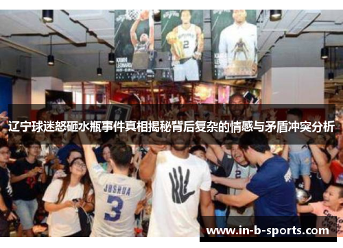 辽宁球迷怒砸水瓶事件真相揭秘背后复杂的情感与矛盾冲突分析