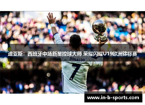 迪亚斯：西班牙中场新星控球大师 荣耀闪耀U19欧洲锦标赛