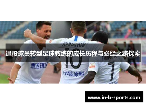 退役球员转型足球教练的成长历程与必经之路探索