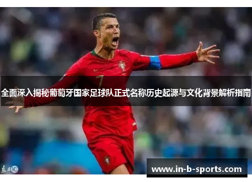 全面深入揭秘葡萄牙国家足球队正式名称历史起源与文化背景解析指南 全面深入揭秘葡萄牙国家足球队正式名称历史起源与文化背景解析指南