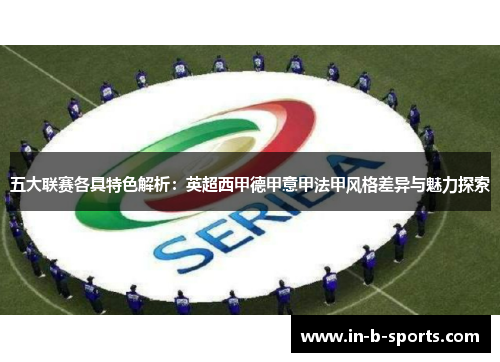 五大联赛各具特色解析:英超西甲德甲意甲法甲风格差异与魅力探索 五大联赛各具特色解析:英超西甲德甲意甲法甲风格差异与魅力探索