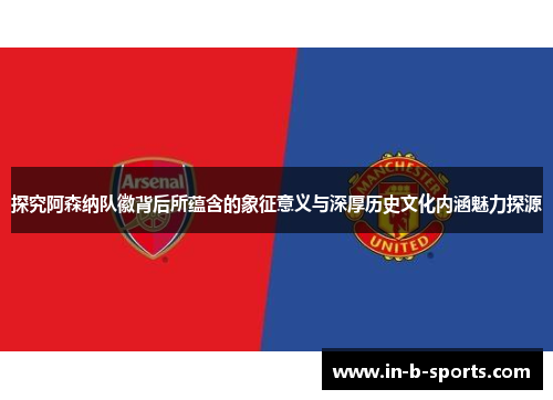 探究阿森纳队徽背后所蕴含的象征意义与深厚历史文化内涵魅力探源 探究阿森纳队徽背后所蕴含的象征意义与深厚历史文化内涵魅力探源