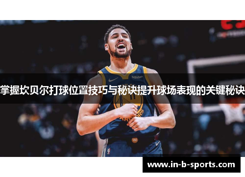 掌握坎贝尔打球位置技巧与秘诀提升球场表现的关键秘诀 掌握坎贝尔打球位置技巧与秘诀提升球场表现的关键秘诀