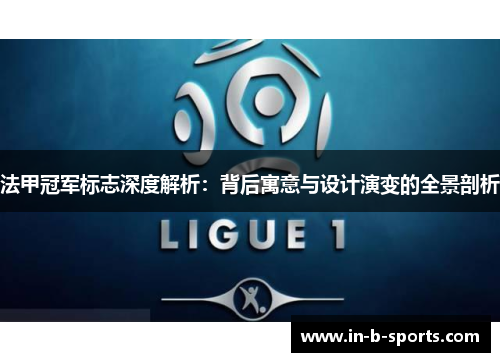 法甲冠军标志深度解析:背后寓意与设计演变的全景剖析 法甲冠军标志深度解析:背后寓意与设计演变的全景剖析