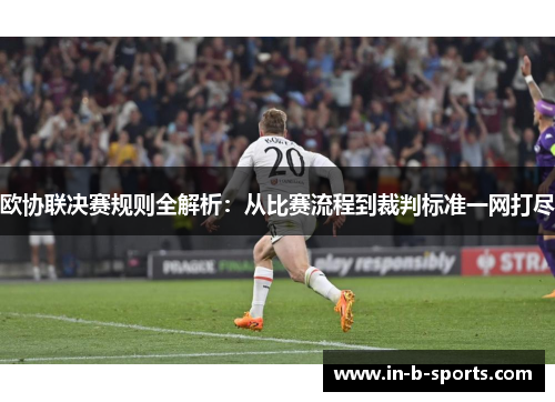 欧协联决赛规则全解析:从比赛流程到裁判标准一网打尽 欧协联决赛规则全解析:从比赛流程到裁判标准一网打尽