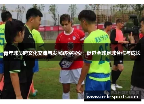 青年球员跨文化交流与发展路径探索：促进全球足球合作与成长