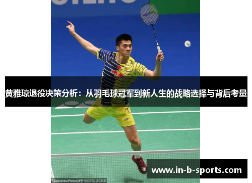 黄雅琼退役决策分析:从羽毛球冠军到新人生的战略选择与背后考量 黄雅琼退役决策分析:从羽毛球冠军到新人生的战略选择与背后考量