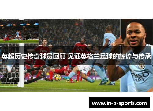 英超历史传奇球员回顾 见证英格兰足球的辉煌与传承