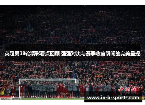 英超第38轮精彩看点回顾 强强对决与赛季收官瞬间的完美呈现