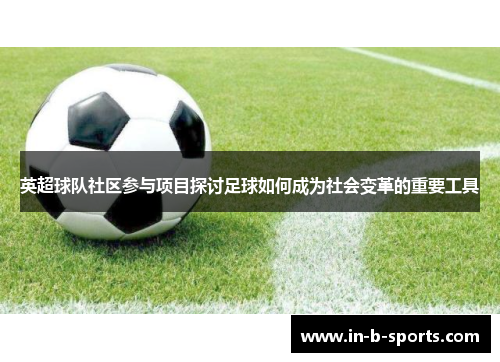 英超球队社区参与项目探讨足球如何成为社会变革的重要工具