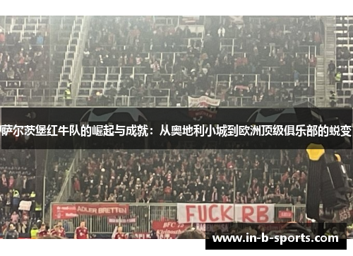 萨尔茨堡红牛队的崛起与成就:从奥地利小城到欧洲顶级俱乐部的蜕变 萨尔茨堡红牛队的崛起与成就:从奥地利小城到欧洲顶级俱乐部的蜕变