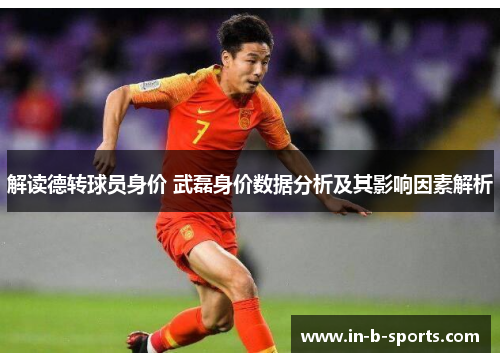 解读德转球员身价 武磊身价数据分析及其影响因素解析