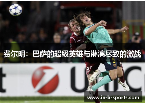 费尔明：巴萨的超级英雄与淋漓尽致的激战