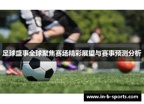 足球盛事全球聚焦赛场精彩展望与赛事预测分析