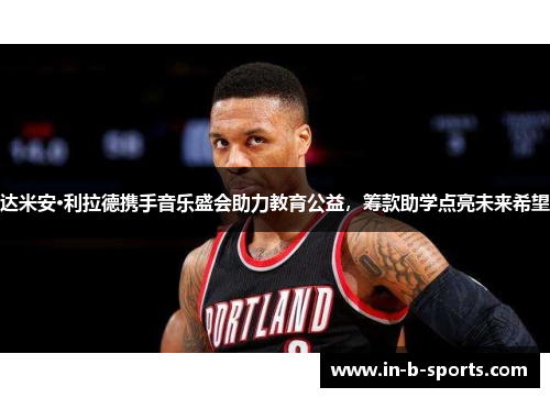 达米安·利拉德携手音乐盛会助力教育公益，筹款助学点亮未来希望