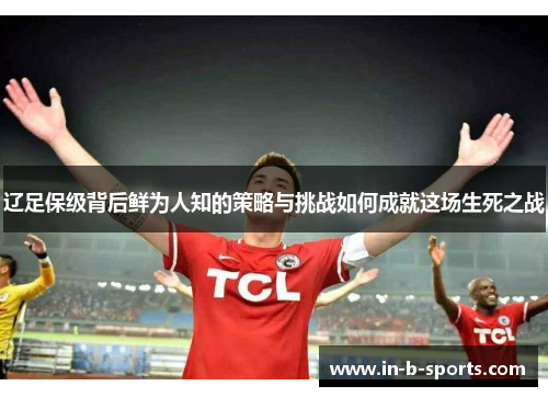 辽足保级背后鲜为人知的策略与挑战如何成就这场生死之战