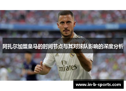 阿扎尔加盟皇马的时间节点与其对球队影响的深度分析