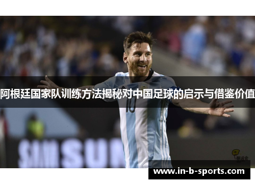 阿根廷国家队训练方法揭秘对中国足球的启示与借鉴价值