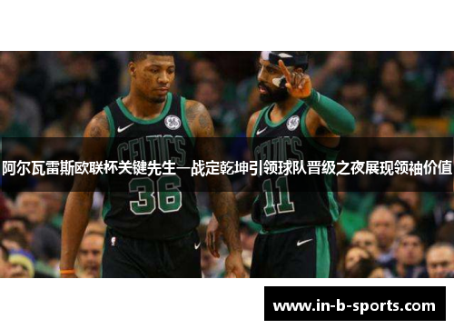 阿尔瓦雷斯欧联杯关键先生一战定乾坤引领球队晋级之夜展现领袖价值