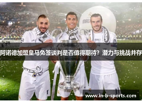 阿诺德加盟皇马免签谈判是否值得期待?潜力与挑战并存 阿诺德加盟皇马免签谈判是否值得期待?潜力与挑战并存