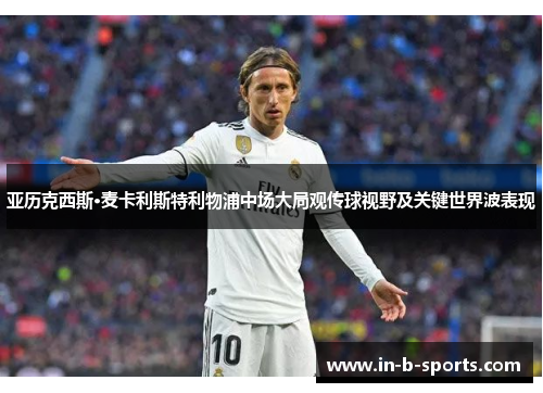 亚历克西斯·麦卡利斯特利物浦中场大局观传球视野及关键世界波表现