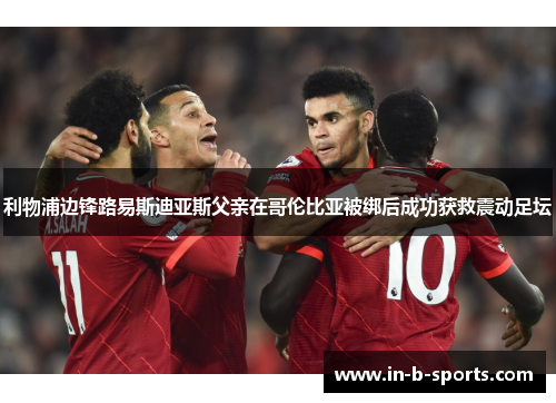 利物浦边锋路易斯迪亚斯父亲在哥伦比亚被绑后成功获救震动足坛