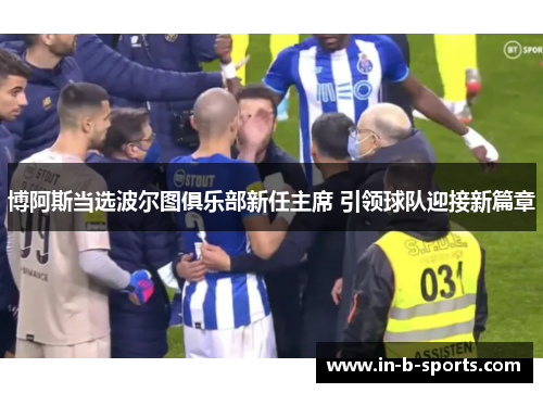 博阿斯当选波尔图俱乐部新任主席 引领球队迎接新篇章