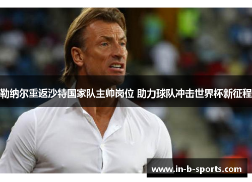 勒纳尔重返沙特国家队主帅岗位 助力球队冲击世界杯新征程 勒纳尔重返沙特国家队主帅岗位 助力球队冲击世界杯新征程