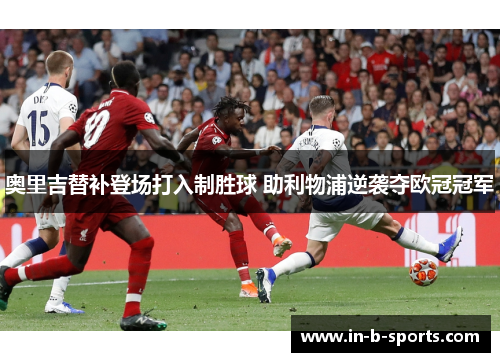 奥里吉替补登场打入制胜球 助利物浦逆袭夺欧冠冠军 奥里吉替补登场打入制胜球 助利物浦逆袭夺欧冠冠军