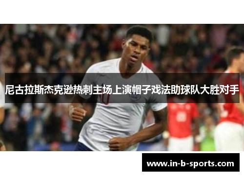尼古拉斯杰克逊热刺主场上演帽子戏法助球队大胜对手