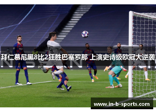 拜仁慕尼黑8比2狂胜巴塞罗那 上演史诗级欧冠大逆袭