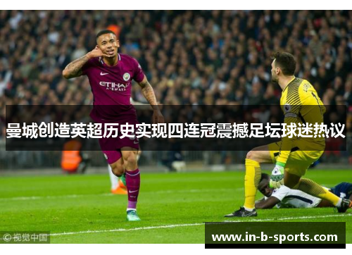 曼城创造英超历史实现四连冠震撼足坛球迷热议 曼城创造英超历史实现四连冠震撼足坛球迷热议