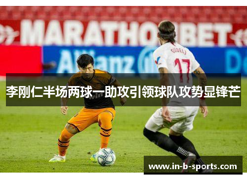 李刚仁半场两球一助攻引领球队攻势显锋芒