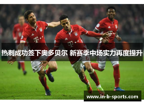 热刺成功签下奥多贝尔 新赛季中场实力再度提升