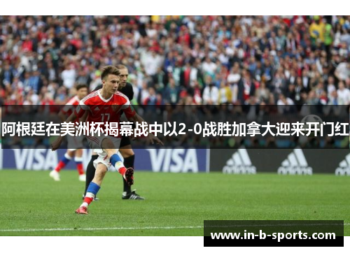 阿根廷在美洲杯揭幕战中以2-0战胜加拿大迎来开门红 阿根廷在美洲杯揭幕战中以2-0战胜加拿大迎来开门红