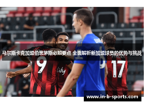 马尔斯卡克加盟伯恩茅斯必知要点 全面解析新加盟球员的优势与挑战
