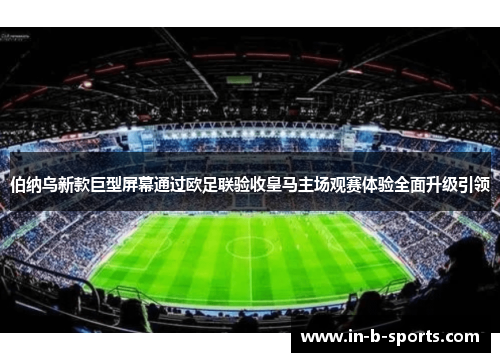 伯纳乌新款巨型屏幕通过欧足联验收皇马主场观赛体验全面升级引领